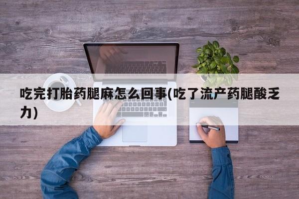 流产药叫什么名购买流程吃完打胎药腿麻怎么回事(吃了流产药腿酸乏力)