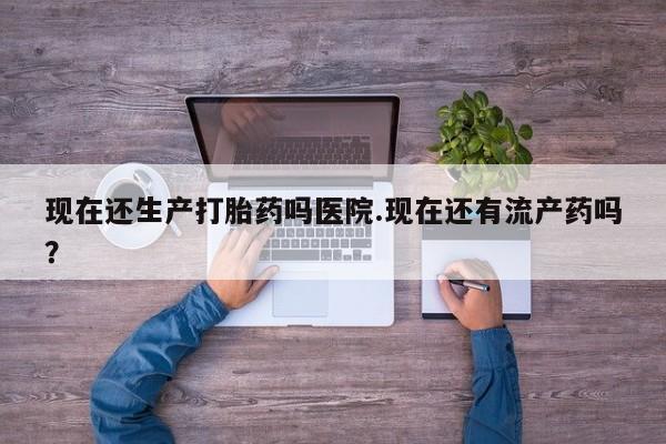 流产药叫什么名购买流程现在还生产打胎药吗医院.现在还有流产药吗？