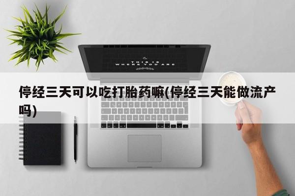 流产药叫什么名购买流程停经三天可以吃打胎药嘛(停经三天能做流产吗)