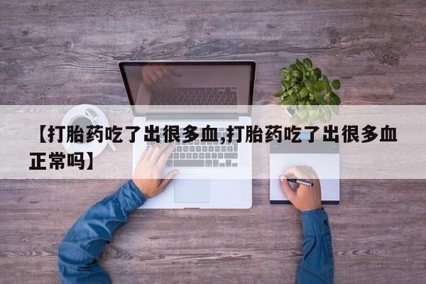 流产药叫什么名购买流程【打胎药吃了出很多血,打胎药吃了出很多血正常吗】