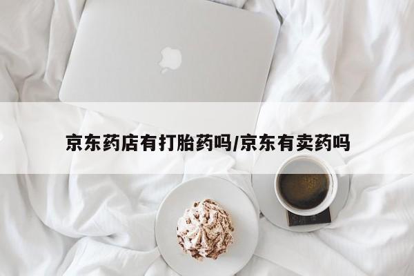 流产药叫什么名购买流程京东药店有打胎药吗/京东有卖药吗