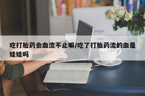 流产药叫什么名购买流程吃打胎药会血流不止嘛/吃了打胎药流的血是娃娃吗