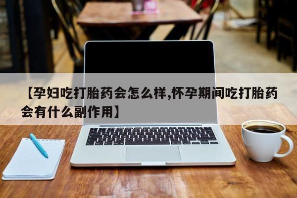 流产药叫什么名购买流程【孕妇吃打胎药会怎么样,怀孕期间吃打胎药会有什么副作用】