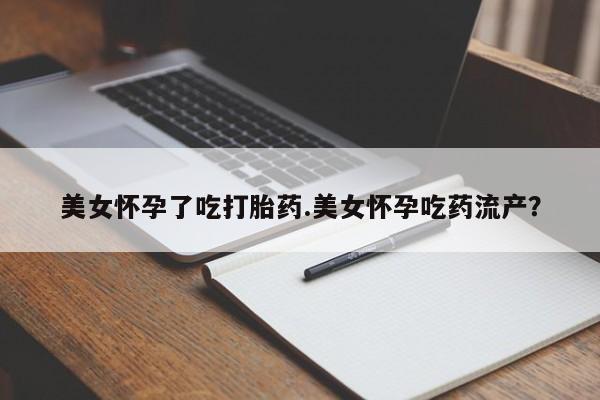 流产药叫什么名购买流程美女怀孕了吃打胎药.美女怀孕吃药流产？