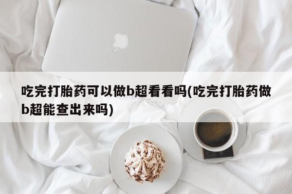 流产药叫什么名购买流程吃完打胎药可以做b超看看吗(吃完打胎药做b超能查出来吗)