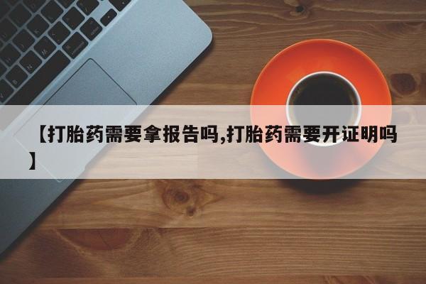 流产药叫什么名购买流程【打胎药需要拿报告吗,打胎药需要开证明吗】