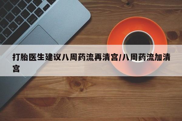 流产药叫什么名购买流程打胎医生建议八周药流再清宫/八周药流加清宫