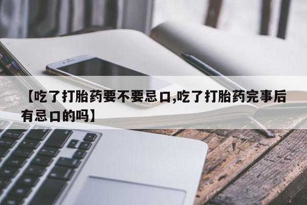 流产药叫什么名购买流程【吃了打胎药要不要忌口,吃了打胎药完事后有忌口的吗】