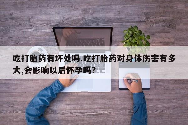 流产药叫什么名购买流程吃打胎药有坏处吗.吃打胎药对身体伤害有多大,会影响以后怀孕吗？