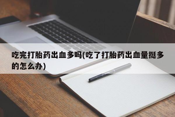 流产药叫什么名购买流程吃完打胎药出血多吗(吃了打胎药出血量挺多的怎么办)