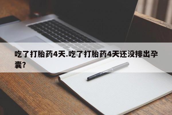 流产药叫什么名购买流程吃了打胎药4天.吃了打胎药4天还没排出孕囊？