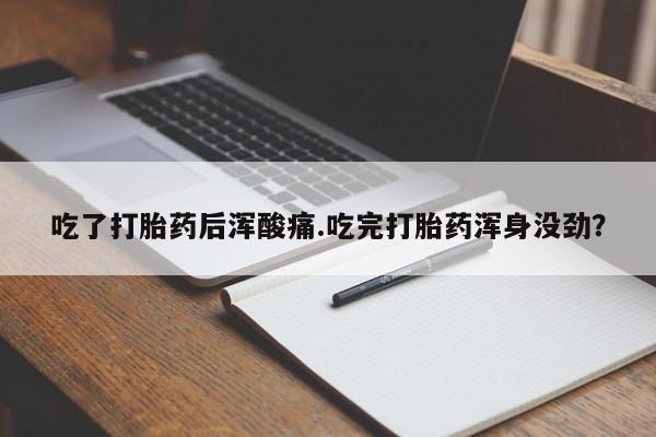 流产药叫什么名购买流程吃了打胎药后浑酸痛.吃完打胎药浑身没劲？