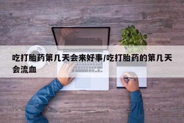 流产药叫什么名购买流程吃打胎药第几天会来好事/吃打胎药的第几天会流血