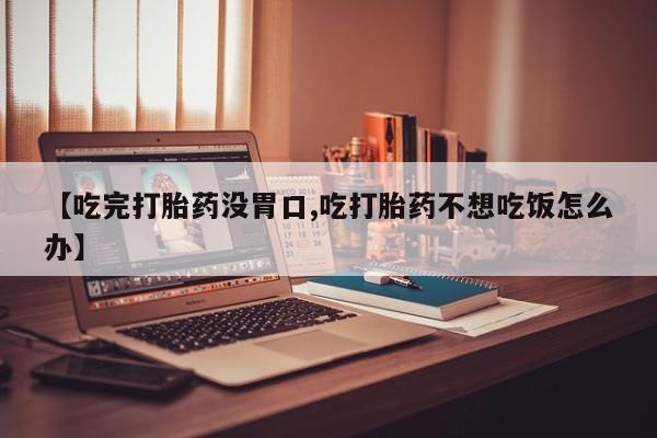 流产药叫什么名购买流程【吃完打胎药没胃口,吃打胎药不想吃饭怎么办】