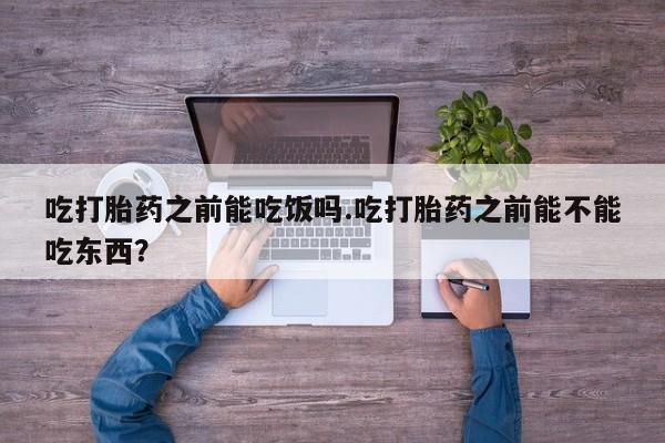 流产药叫什么名购买流程吃打胎药之前能吃饭吗.吃打胎药之前能不能吃东西？