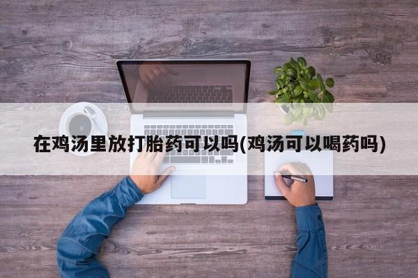 流产药叫什么名购买流程在鸡汤里放打胎药可以吗(鸡汤可以喝药吗)