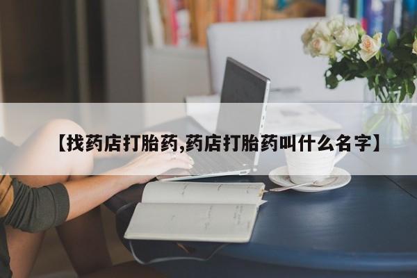 流产药叫什么名购买流程【找药店打胎药,药店打胎药叫什么名字】