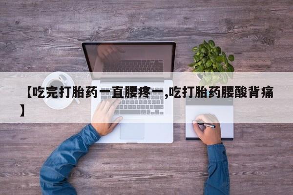 流产药叫什么名购买流程【吃完打胎药一直腰疼一,吃打胎药腰酸背痛】