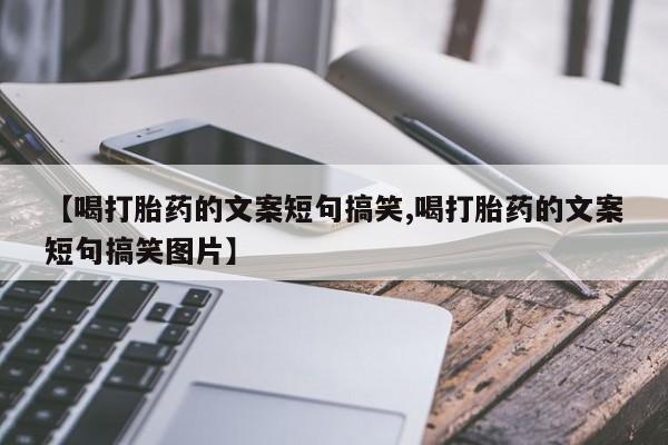 流产药叫什么名购买流程【喝打胎药的文案短句搞笑,喝打胎药的文案短句搞笑图片】