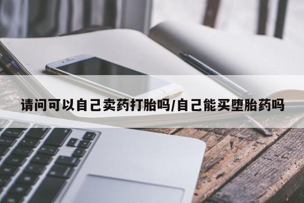 流产药叫什么名购买流程请问可以自己卖药打胎吗/自己能买堕胎药吗