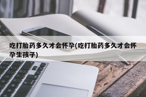 流产药叫什么名购买流程吃打胎药多久才会怀孕(吃打胎药多久才会怀孕生孩子)