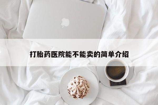 流产药叫什么名购买流程打胎药医院能不能卖的简单介绍