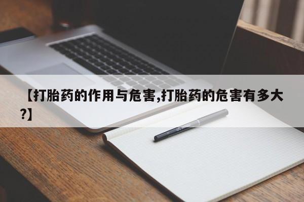 流产药叫什么名购买流程【打胎药的作用与危害,打胎药的危害有多大?】