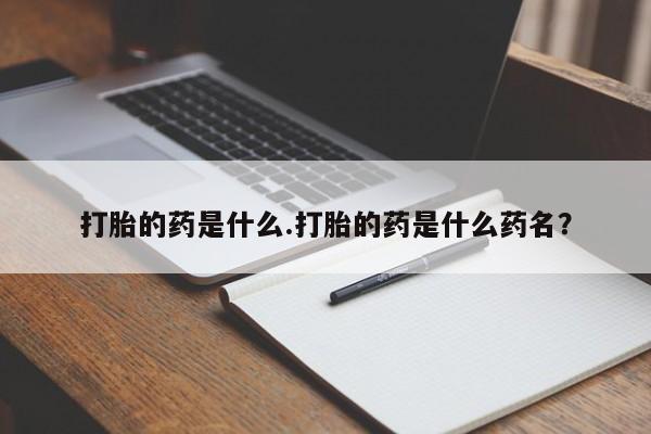 流产药叫什么名购买流程打胎的药是什么.打胎的药是什么药名？