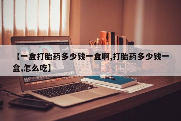 流产药叫什么名购买流程【一盒打胎药多少钱一盒啊,打胎药多少钱一盒,怎么吃】