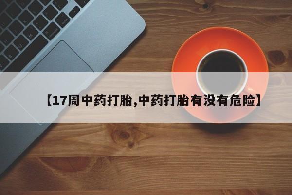流产药叫什么名购买流程【17周中药打胎,中药打胎有没有危险】