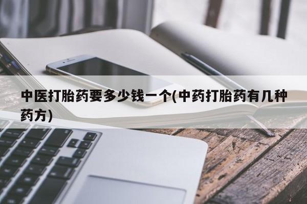 流产药叫什么名购买流程中医打胎药要多少钱一个(中药打胎药有几种药方)