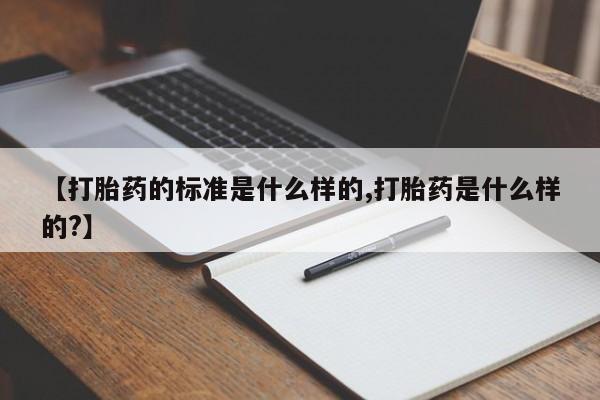 流产药叫什么名购买流程【打胎药的标准是什么样的,打胎药是什么样的?】