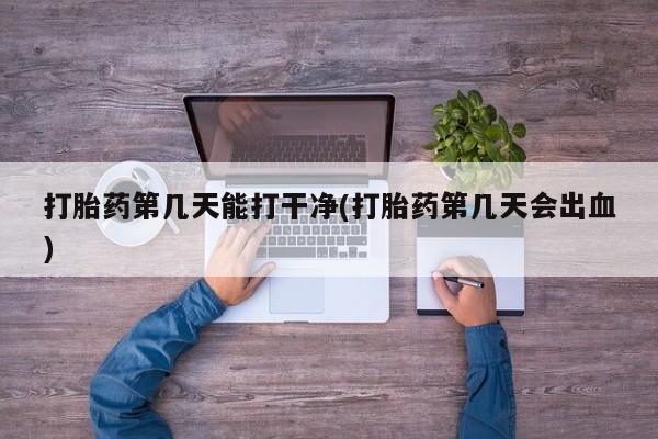 流产药叫什么名购买流程打胎药第几天能打干净(打胎药第几天会出血)