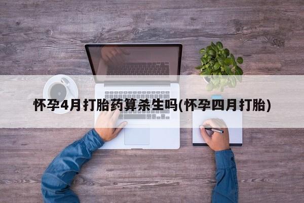 流产药叫什么名购买流程怀孕4月打胎药算杀生吗(怀孕四月打胎)