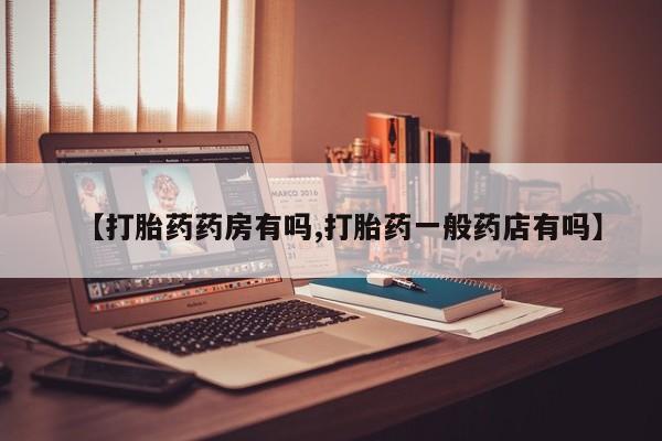 流产药叫什么名购买流程【打胎药药房有吗,打胎药一般药店有吗】