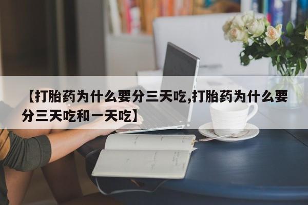 流产药叫什么名购买流程【打胎药为什么要分三天吃,打胎药为什么要分三天吃和一天吃】