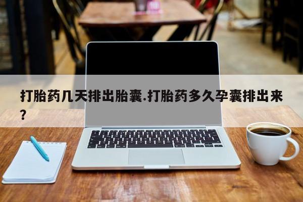 流产药叫什么名购买流程打胎药几天排出胎囊.打胎药多久孕囊排出来？