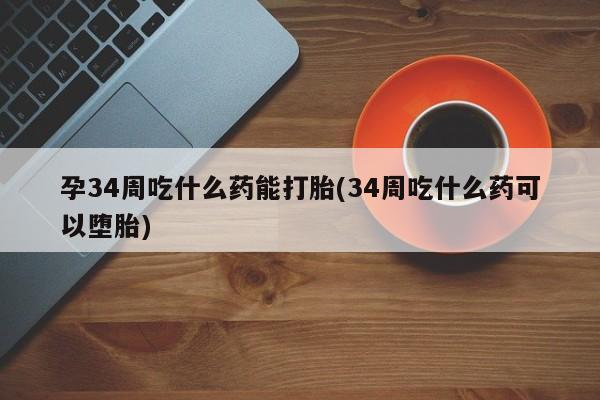流产药叫什么名购买流程孕34周吃什么药能打胎(34周吃什么药可以堕胎)