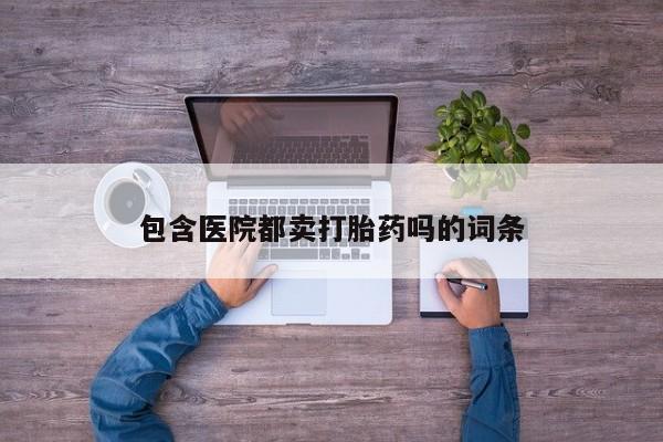 流产药叫什么名购买流程包含医院都卖打胎药吗的词条