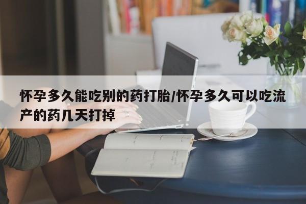 流产药叫什么名购买流程怀孕多久能吃别的药打胎/怀孕多久可以吃流产的药几天打掉