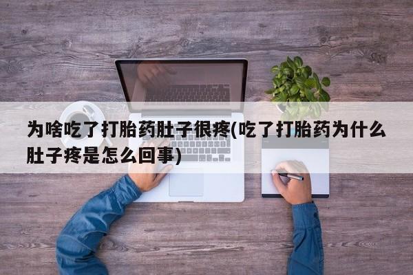 流产药叫什么名购买流程为啥吃了打胎药肚子很疼(吃了打胎药为什么肚子疼是怎么回事)