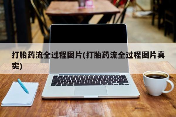 流产药叫什么名购买流程打胎药流全过程图片(打胎药流全过程图片真实)