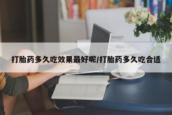 流产药叫什么名购买流程打胎药多久吃效果最好呢/打胎药多久吃合适