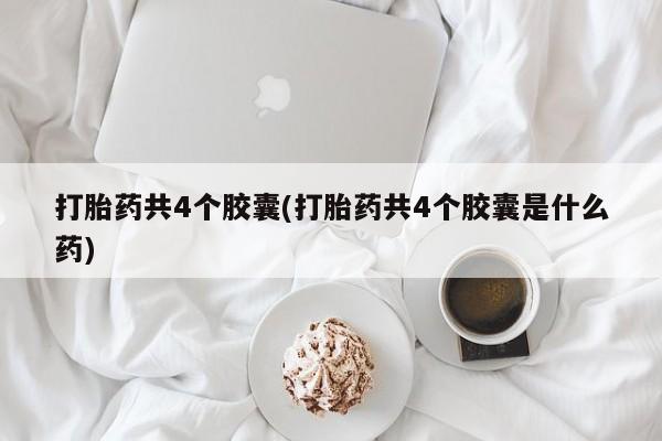 流产药叫什么名购买流程打胎药共4个胶囊(打胎药共4个胶囊是什么药)