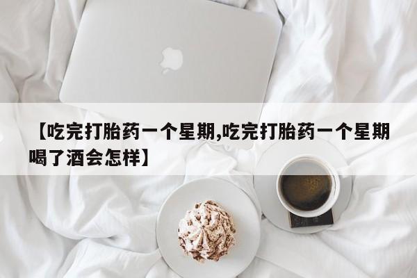 流产药叫什么名购买流程【吃完打胎药一个星期,吃完打胎药一个星期喝了酒会怎样】