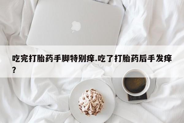 流产药叫什么名购买流程吃完打胎药手脚特别痒.吃了打胎药后手发痒？
