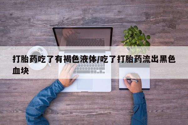 流产药叫什么名购买流程打胎药吃了有褐色液体/吃了打胎药流出黑色血块