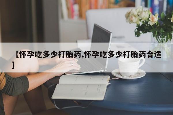 流产药叫什么名购买流程【怀孕吃多少打胎药,怀孕吃多少打胎药合适】