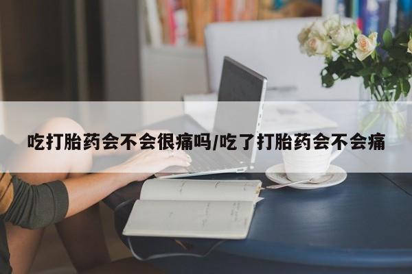 流产药叫什么名购买流程吃打胎药会不会很痛吗/吃了打胎药会不会痛