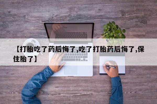 流产药叫什么名购买流程【打胎吃了药后悔了,吃了打胎药后悔了,保住胎了】